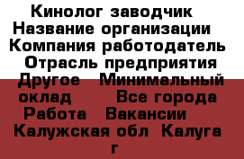 Кинолог-заводчик › Название организации ­ Компания-работодатель › Отрасль предприятия ­ Другое › Минимальный оклад ­ 1 - Все города Работа » Вакансии   . Калужская обл.,Калуга г.